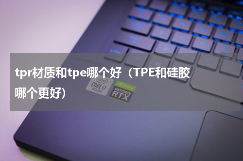 tpr材质和tpe哪个好（TPE和硅胶哪个更好）