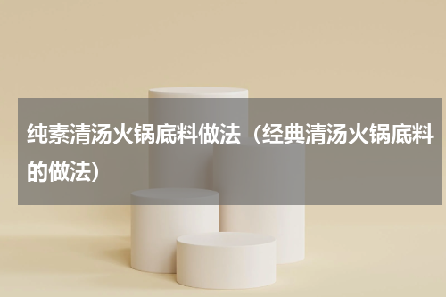 纯素清汤火锅底料做法（经典清汤火锅底料的做法）