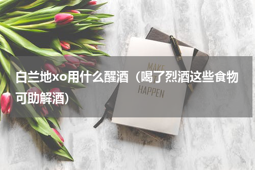 白兰地xo用什么醒酒（喝了烈酒这些食物可助解酒）