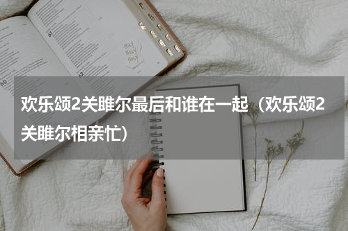 欢乐颂2关雎尔最后和谁在一起（欢乐颂2关雎尔相亲忙）