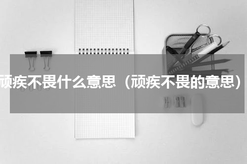 顽疾不畏什么意思（顽疾不畏的意思）