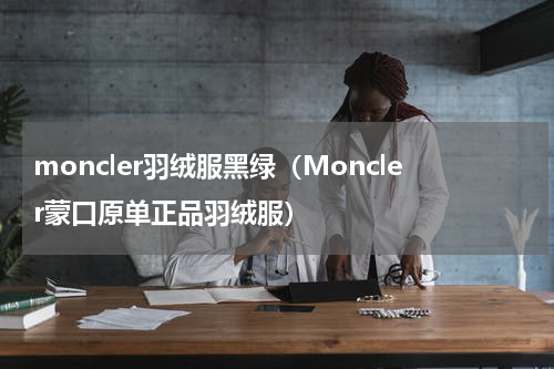 moncler羽绒服黑绿（Moncler蒙口原单正品羽绒服）