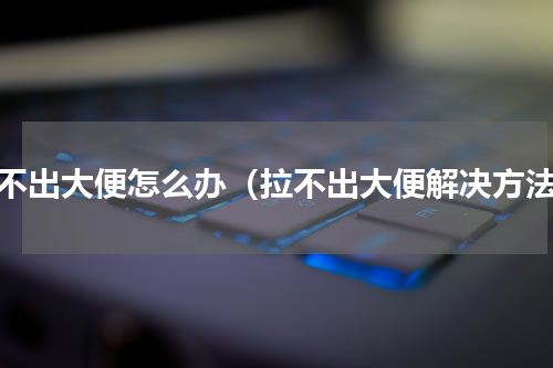 拉不出大便怎么办（拉不出大便解决方法）