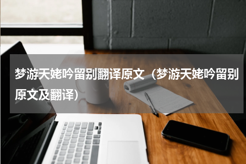 梦游天姥吟留别翻译原文（梦游天姥吟留别原文及翻译）