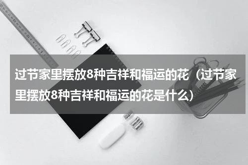 过节家里摆放8种吉祥和福运的花（过节家里摆放8种吉祥和福运的花是什么）