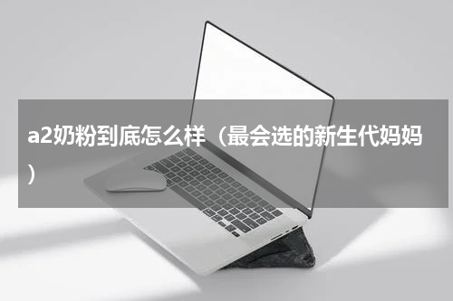 a2奶粉到底怎么样（最会选的新生代妈妈）