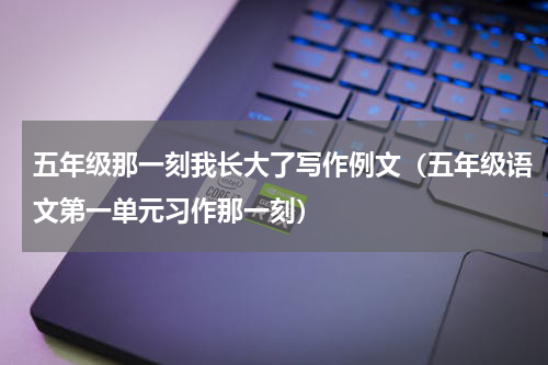 五年级那一刻我长大了写作例文（五年级语文第一单元习作那一刻）