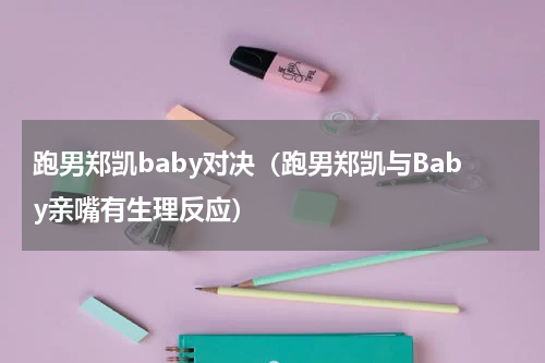 跑男郑凯baby对决（跑男郑凯与Baby亲嘴有生理反应）