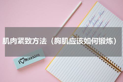肌肉紧致方法（胸肌应该如何锻炼）