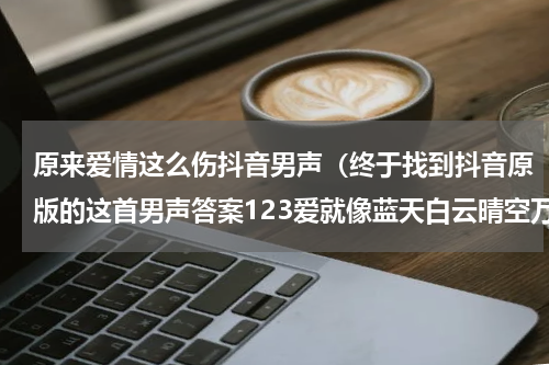 原来爱情这么伤抖音男声（终于找到抖音原版的这首男声答案123爱就像蓝天白云晴空万里）