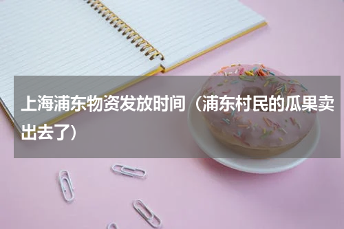 上海浦东物资发放时间（浦东村民的瓜果卖出去了）