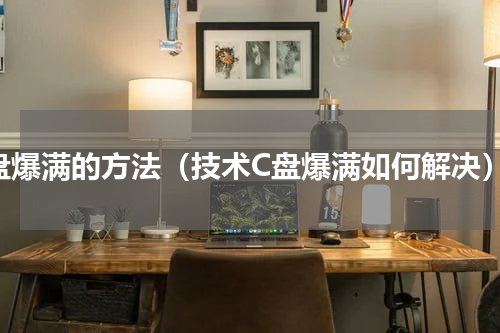 c盘爆满的方法（技术C盘爆满如何解决）