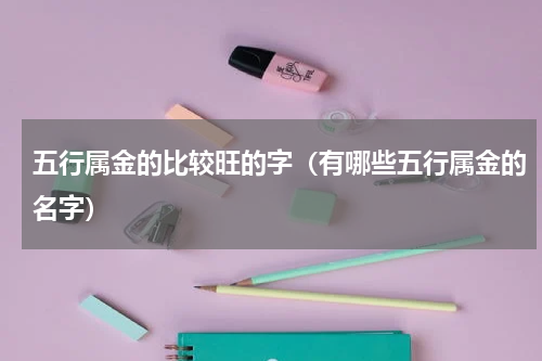 五行属金的比较旺的字（有哪些五行属金的名字）