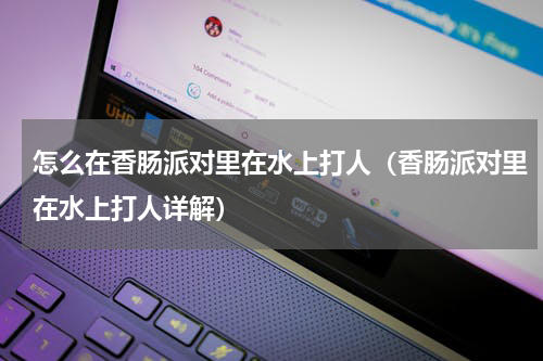 怎么在香肠派对里在水上打人（香肠派对里在水上打人详解）