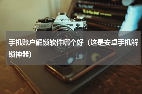 手机账户解锁软件哪个好（这是安卓手机解锁神器）