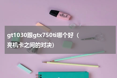 gt1030跟gtx750ti哪个好（亮机卡之间的对决）