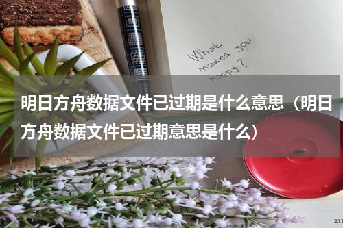 明日方舟数据文件已过期是什么意思（明日方舟数据文件已过期意思是什么）