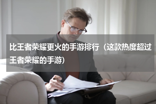 比王者荣耀更火的手游排行（这款热度超过王者荣耀的手游）