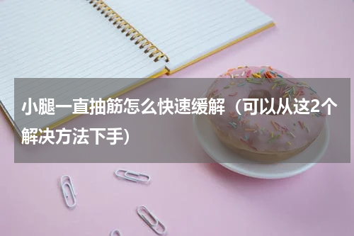小腿一直抽筋怎么快速缓解（可以从这2个解决方法下手）