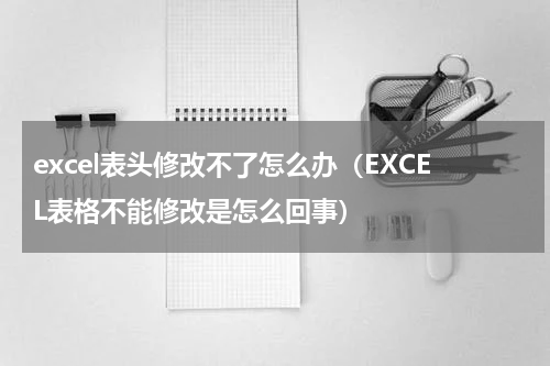 excel表头修改不了怎么办（EXCEL表格不能修改是怎么回事）