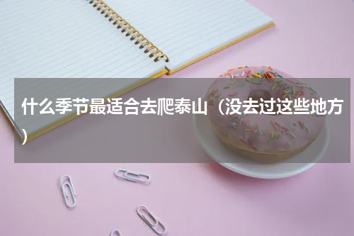 什么季节最适合去爬泰山（没去过这些地方）