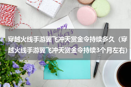 穿越火线手游翼飞冲天赏金令持续多久（穿越火线手游翼飞冲天赏金令持续3个月左右）