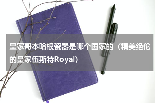 皇家哥本哈根瓷器是哪个国家的（精美绝伦的皇家伍斯特Royal）