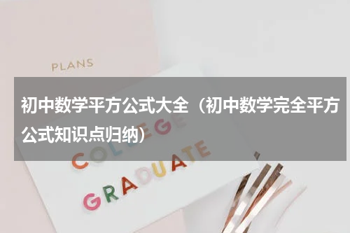初中数学平方公式大全（初中数学完全平方公式知识点归纳）