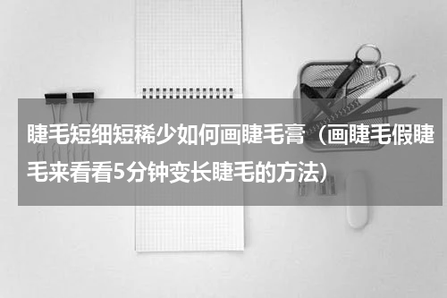睫毛短细短稀少如何画睫毛膏（画睫毛假睫毛来看看5分钟变长睫毛的方法）