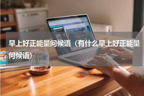 早上好正能量问候语（有什么早上好正能量问候语）