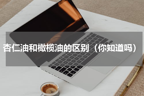 杏仁油和橄榄油的区别（你知道吗）