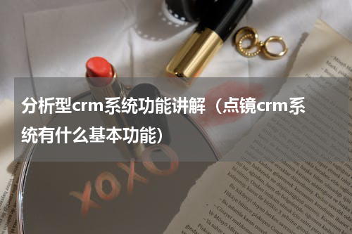 分析型crm系统功能讲解（点镜crm系统有什么基本功能）