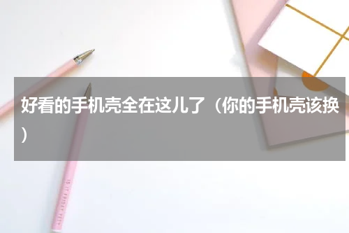 好看的手机壳全在这儿了（你的手机壳该换）