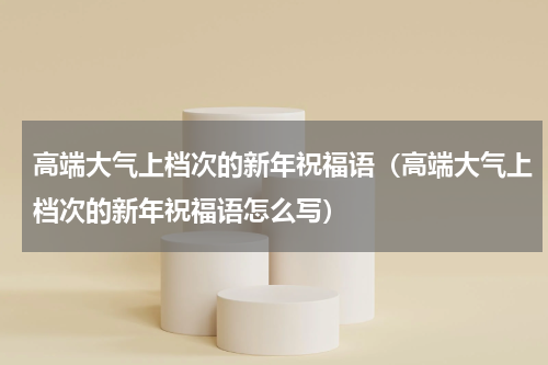 高端大气上档次的新年祝福语（高端大气上档次的新年祝福语怎么写）