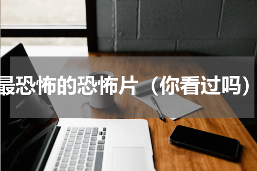 最恐怖的恐怖片（你看过吗）