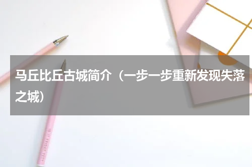 马丘比丘古城简介（一步一步重新发现失落之城）
