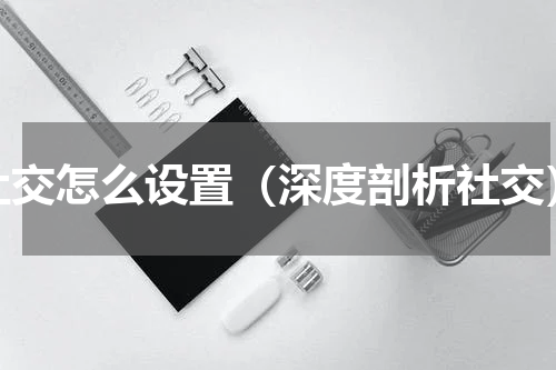 社交怎么设置（深度剖析社交）