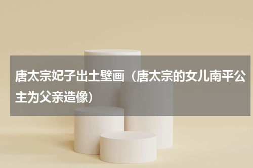 唐太宗妃子出土壁画（唐太宗的女儿南平公主为父亲造像）