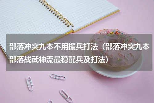部落冲突九本不用援兵打法（部落冲突九本部落战武神流最稳配兵及打法）