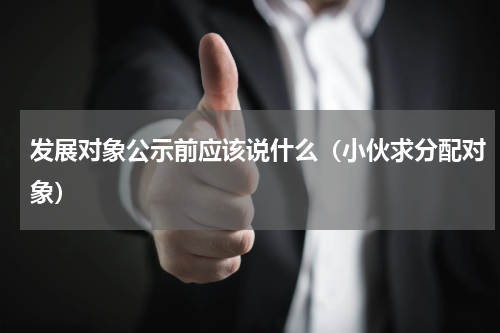 发展对象公示前应该说什么（小伙求分配对象）
