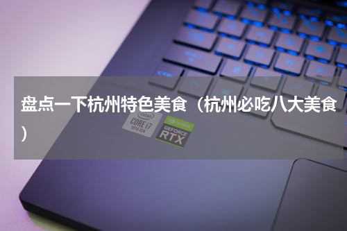 盘点一下杭州特色美食（杭州必吃八大美食）