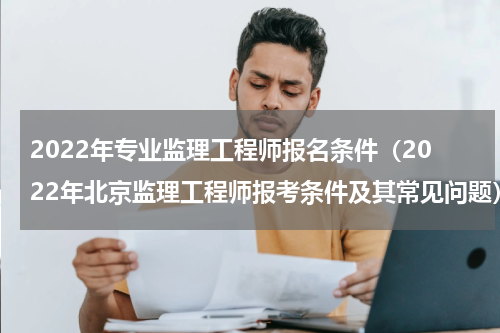 2022年专业监理工程师报名条件（2022年北京监理工程师报考条件及其常见问题）