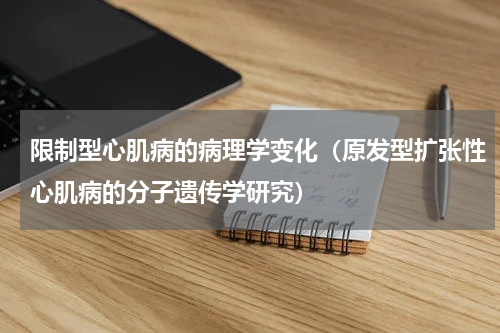 限制型心肌病的病理学变化（原发型扩张性心肌病的分子遗传学研究）
