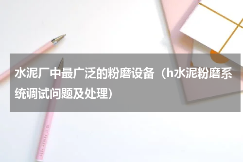水泥厂中最广泛的粉磨设备（h水泥粉磨系统调试问题及处理）