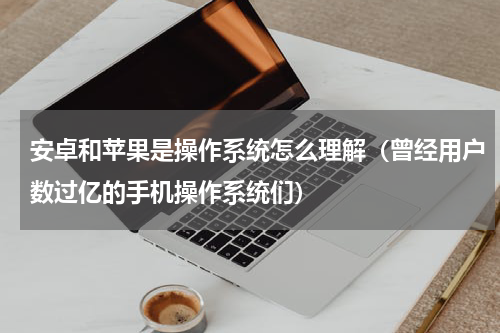 安卓和苹果是操作系统怎么理解（曾经用户数过亿的手机操作系统们）