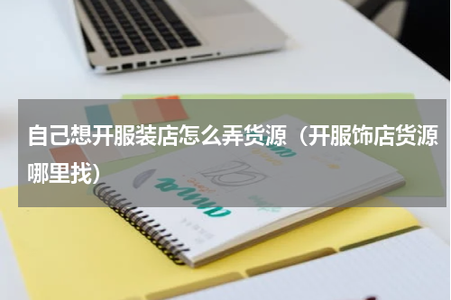 自己想开服装店怎么弄货源（开服饰店货源哪里找）
