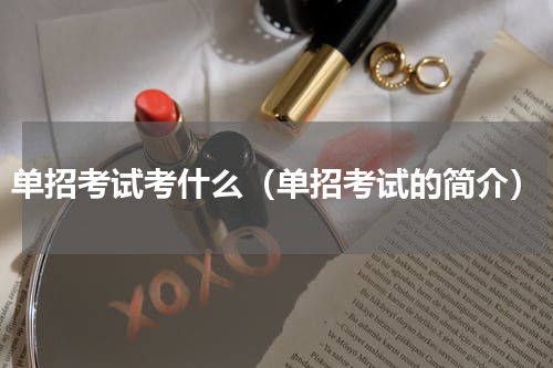 单招考试考什么（单招考试的简介）