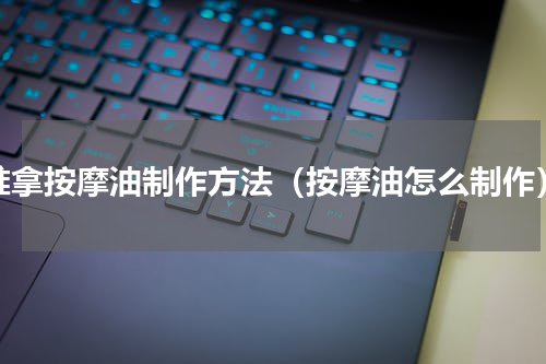推拿按摩油制作方法（按摩油怎么制作）