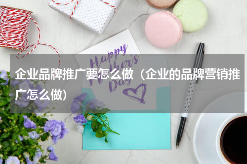 企业品牌推广要怎么做（企业的品牌营销推广怎么做）