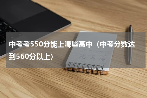 中考考550分能上哪些高中（中考分数达到560分以上）